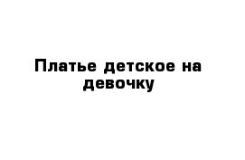 Платье детское на девочку